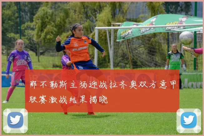 那不勒斯主场迎战拉齐奥双方意甲联赛激战结果揭晓