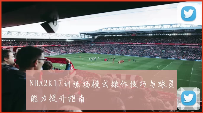 NBA2K17训练场模式操作技巧与球员能力提升指南