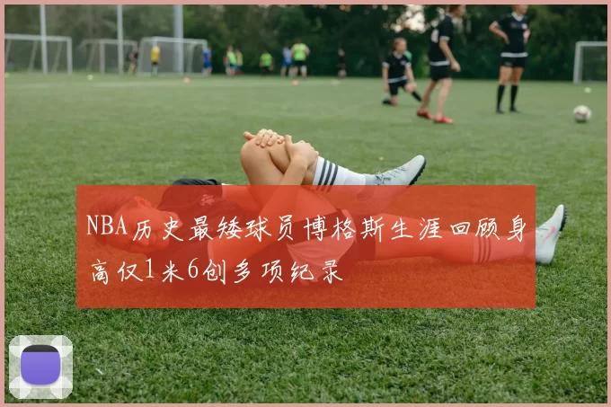 NBA历史最矮球员博格斯生涯回顾身高仅1米6创多项纪录