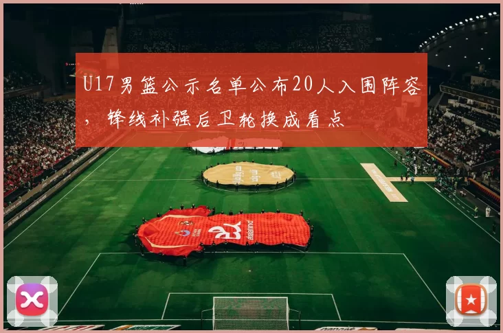 U17男篮公示名单公布20人入围阵容，锋线补强后卫轮换成看点