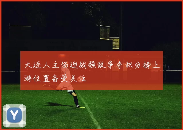 大连人主场迎战强敌争夺积分榜上游位置备受关注