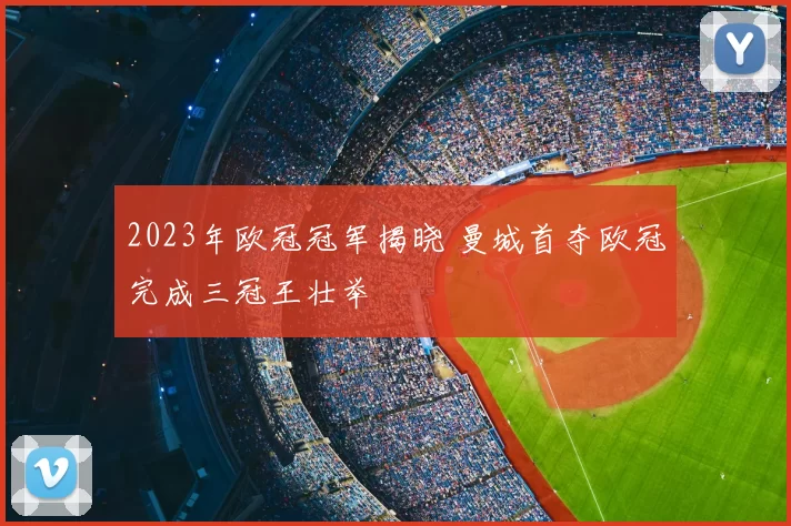 2023年欧冠冠军揭晓 曼城首夺欧冠完成三冠王壮举