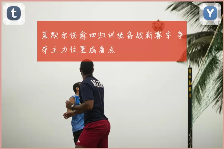 莱默尔伤愈回归训练备战新赛季 争夺主力位置成看点