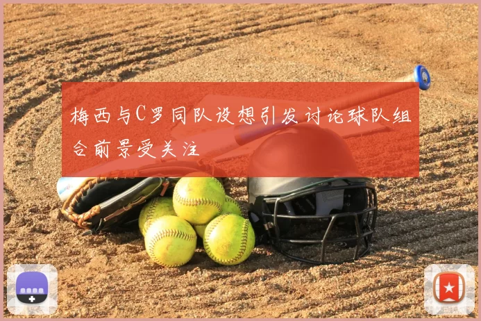 梅西与C罗同队设想引发讨论球队组合前景受关注
