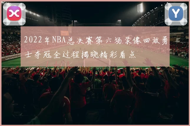 2022年NBA总决赛第六场录像回放勇士夺冠全过程揭晓精彩看点