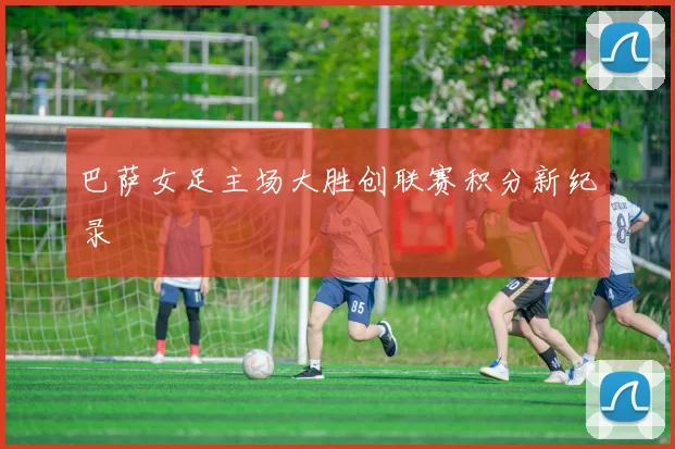 巴萨女足主场大胜创联赛积分新纪录