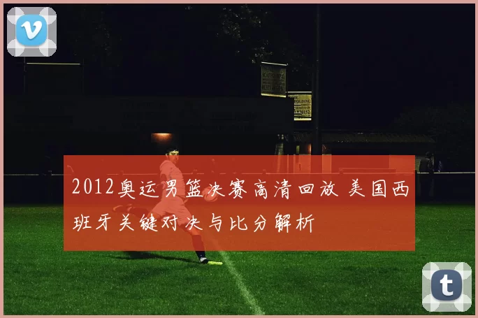 2012奥运男篮决赛高清回放 美国西班牙关键对决与比分解析