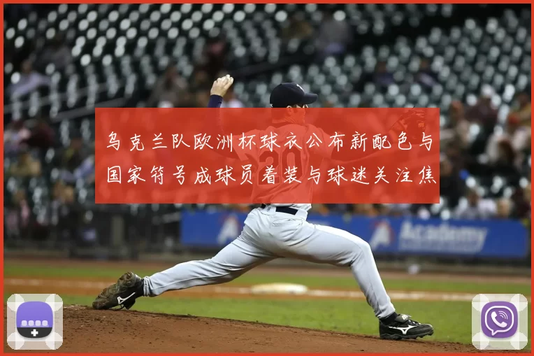 乌克兰队欧洲杯球衣公布新配色与国家符号成球员着装与球迷关注焦点