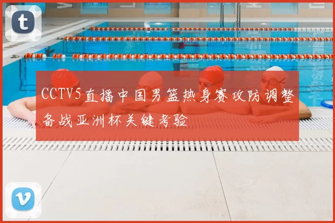 CCTV5直播中国男篮热身赛攻防调整备战亚洲杯关键考验