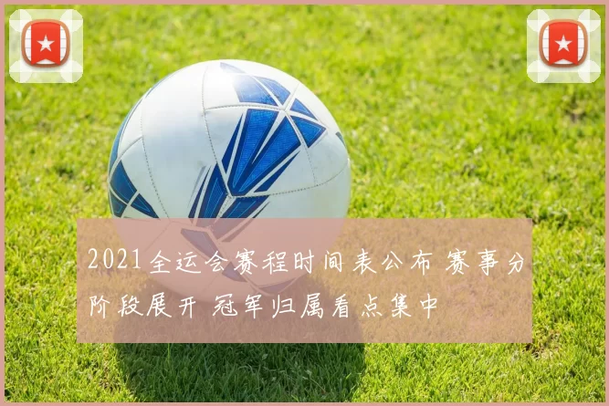 2021全运会赛程时间表公布 赛事分阶段展开 冠军归属看点集中