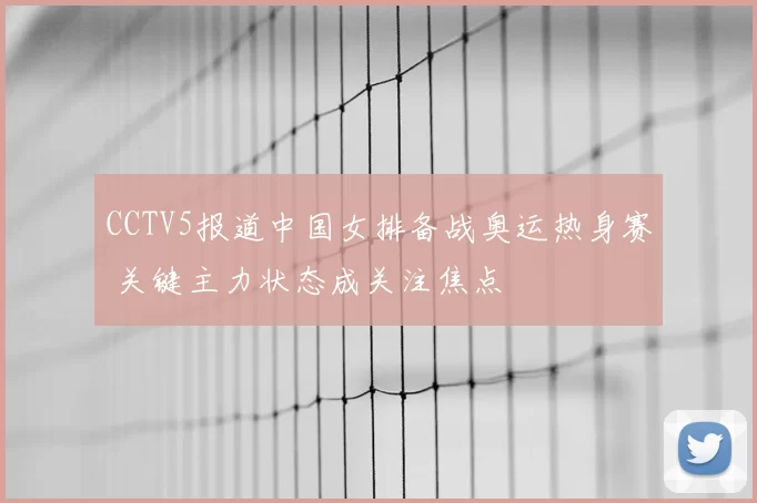 CCTV5报道中国女排备战奥运热身赛 关键主力状态成关注焦点