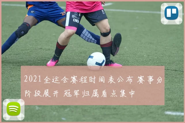 2021全运会赛程时间表公布 赛事分阶段展开 冠军归属看点集中