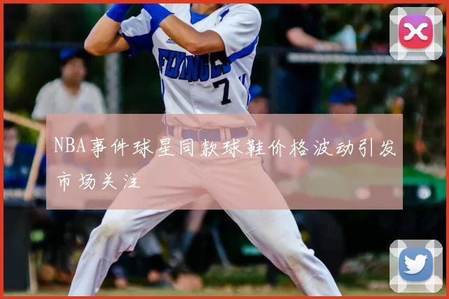 NBA事件球星同款球鞋价格波动引发市场关注