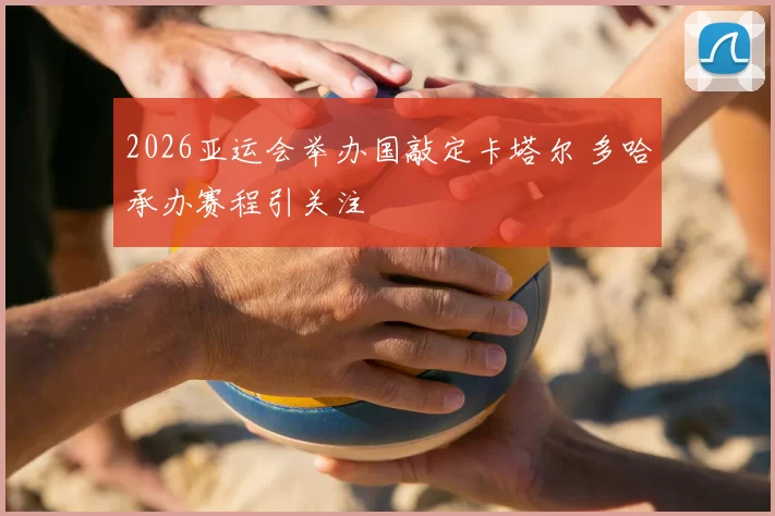 2026亚运会举办国敲定卡塔尔 多哈承办赛程引关注