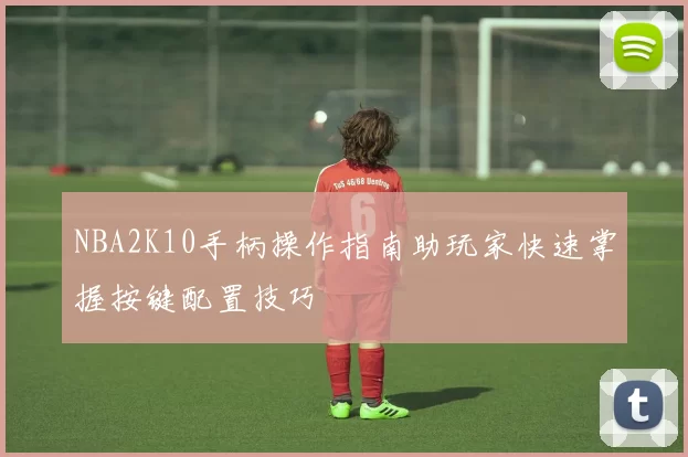 NBA2K10手柄操作指南助玩家快速掌握按键配置技巧