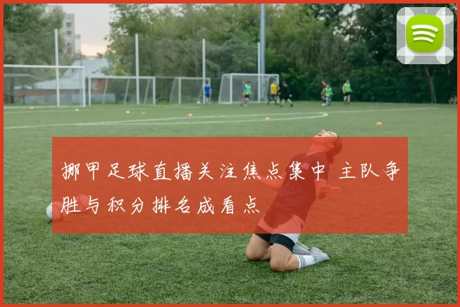 挪甲足球直播关注焦点集中 主队争胜与积分排名成看点