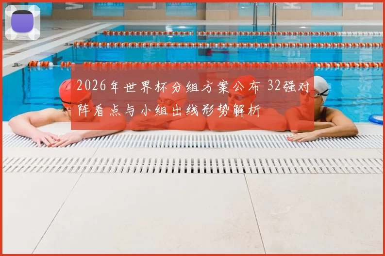 2026年世界杯分组方案公布 32强对阵看点与小组出线形势解析