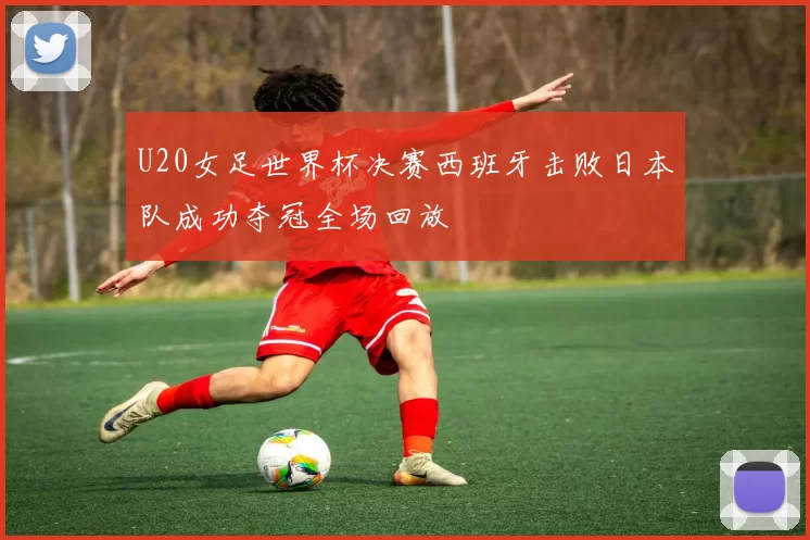 U20女足世界杯决赛西班牙击败日本队成功夺冠全场回放