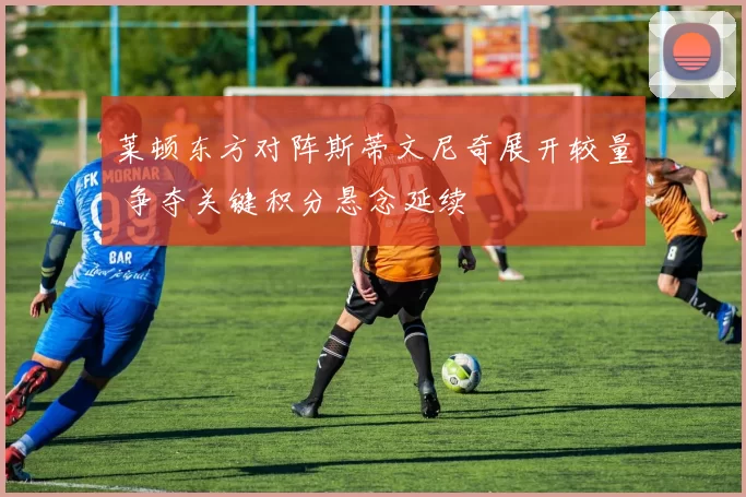 莱顿东方对阵斯蒂文尼奇展开较量 争夺关键积分悬念延续