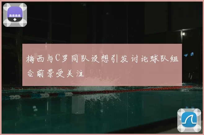 梅西与C罗同队设想引发讨论球队组合前景受关注