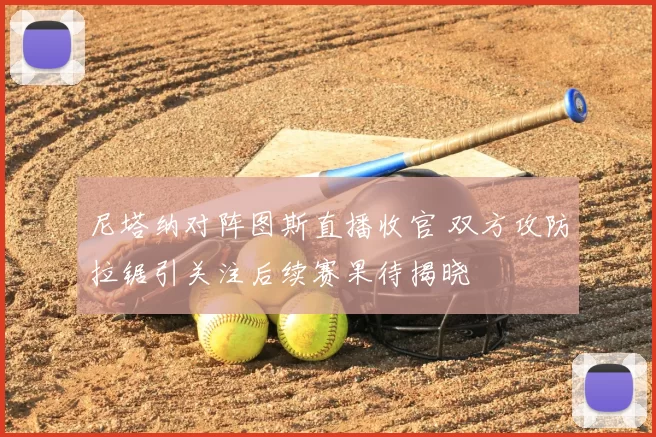 尼塔纳对阵图斯直播收官 双方攻防拉锯引关注后续赛果待揭晓