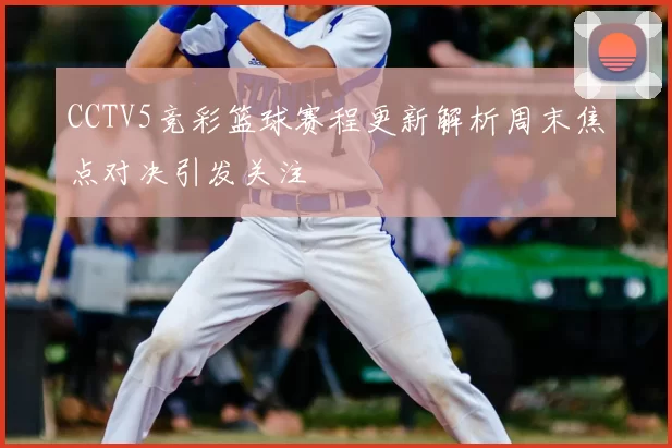 CCTV5竞彩篮球赛程更新解析周末焦点对决引发关注