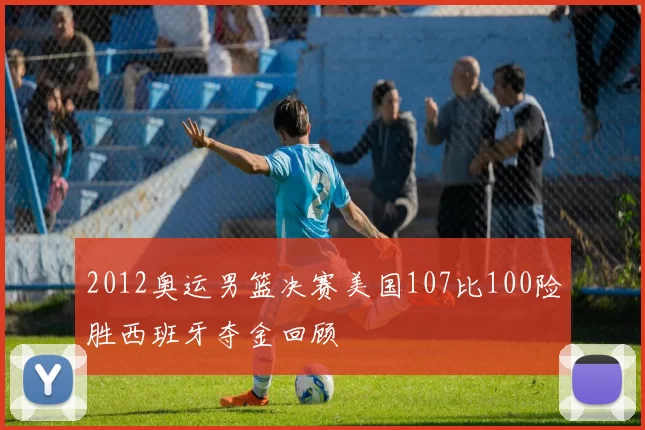 2012奥运男篮决赛美国107比100险胜西班牙夺金回顾