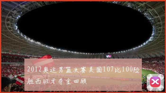 2012奥运男篮决赛美国107比100险胜西班牙夺金回顾