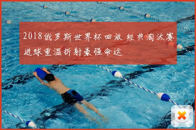 2018俄罗斯世界杯回放 经典淘汰赛进球重温折射豪强命运