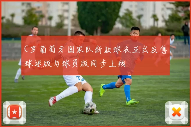 C罗葡萄牙国家队新款球衣正式发售球迷版与球员版同步上线