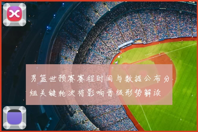 男篮世预赛赛程时间与数据公布分组关键轮次将影响晋级形势解读
