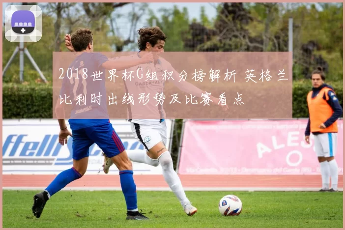 2018世界杯G组积分榜解析 英格兰比利时出线形势及比赛看点