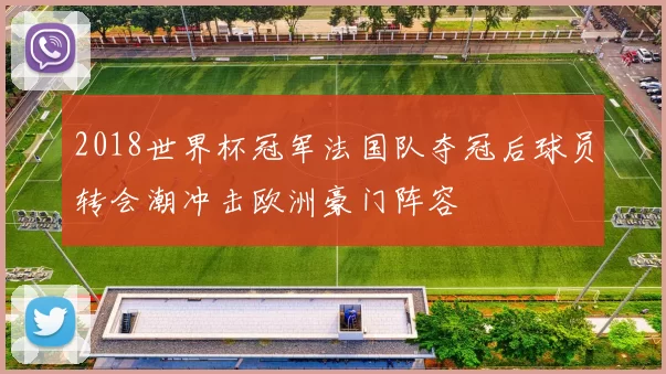 2018世界杯冠军法国队夺冠后球员转会潮冲击欧洲豪门阵容