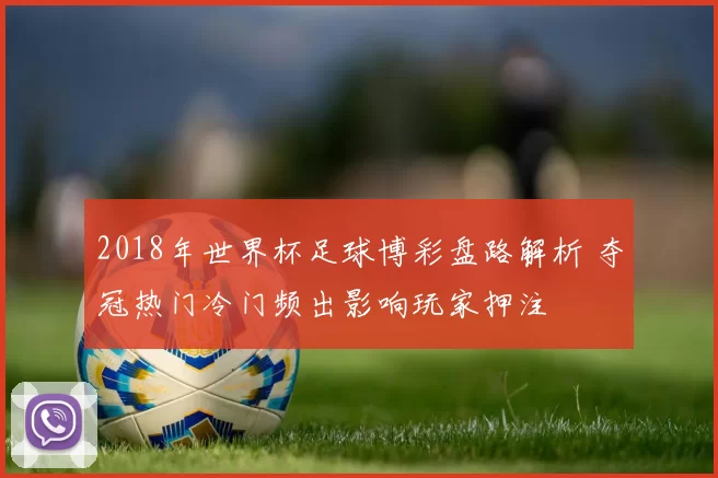 2018年世界杯足球博彩盘路解析 夺冠热门冷门频出影响玩家押注