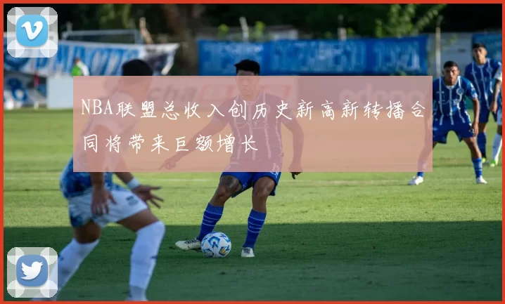 NBA联盟总收入创历史新高新转播合同将带来巨额增长
