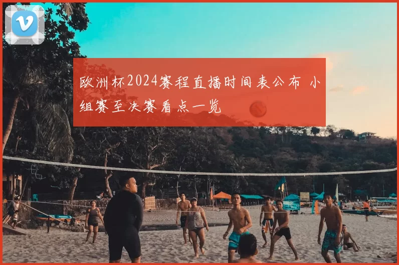 欧洲杯2024赛程直播时间表公布 小组赛至决赛看点一览