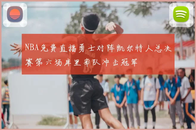 NBA免费直播勇士对阵凯尔特人总决赛第六场库里率队冲击冠军