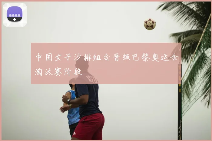 中国女子沙排组合晋级巴黎奥运会淘汰赛阶段