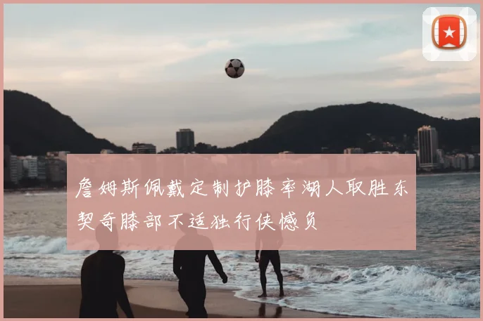 詹姆斯佩戴定制护膝率湖人取胜东契奇膝部不适独行侠憾负