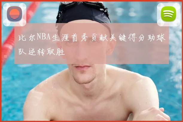 比尔NBA生涯首秀贡献关键得分助球队逆转取胜