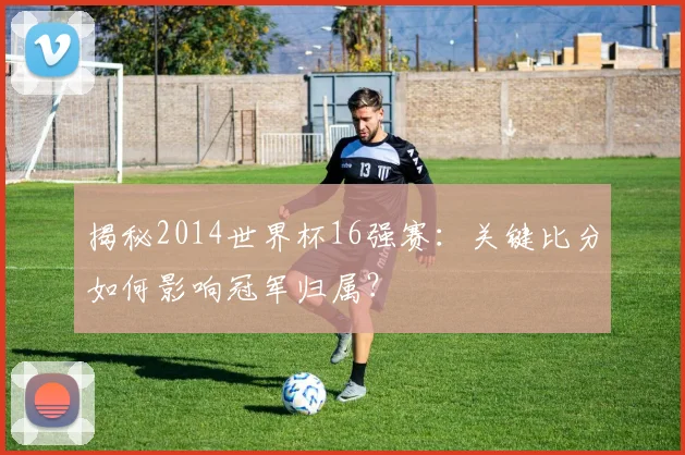 揭秘2014世界杯16强赛：关键比分如何影响冠军归属？