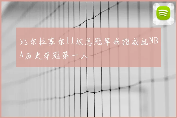 比尔拉塞尔11枚总冠军戒指成就NBA历史夺冠第一人