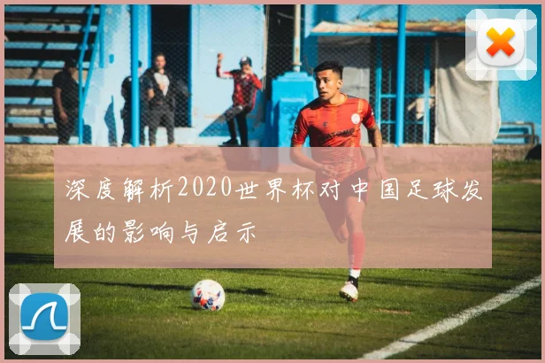深度解析2020世界杯对中国足球发展的影响与启示