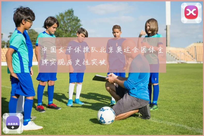 中国女子体操队北京奥运会团体金牌实现历史性突破