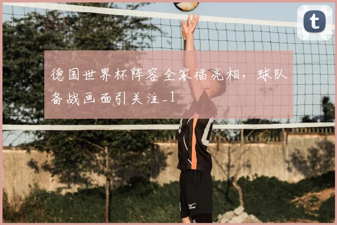 德国世界杯阵容全家福亮相,球队备战画面引关注_1
