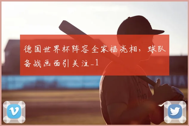 德国世界杯阵容全家福亮相，球队备战画面引关注_1
