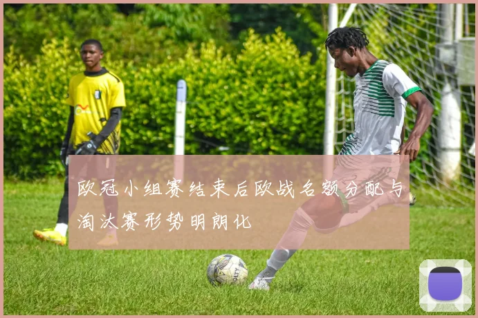 欧冠小组赛结束后欧战名额分配与淘汰赛形势明朗化