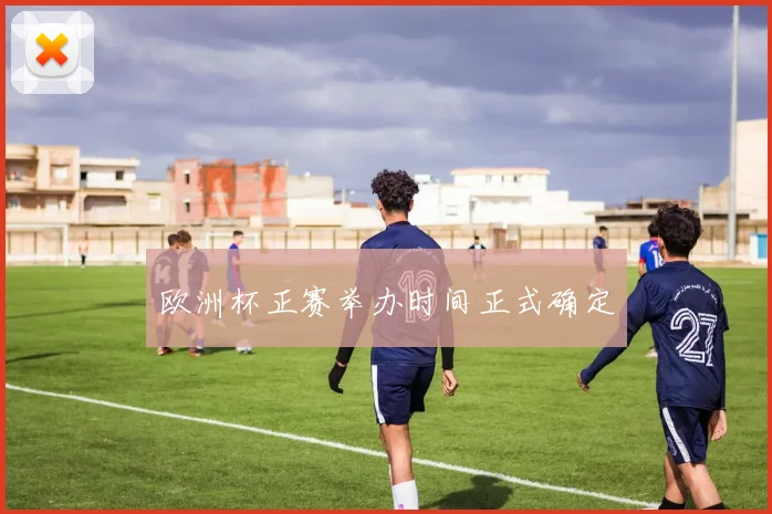 欧洲杯正赛举办时间正式确定