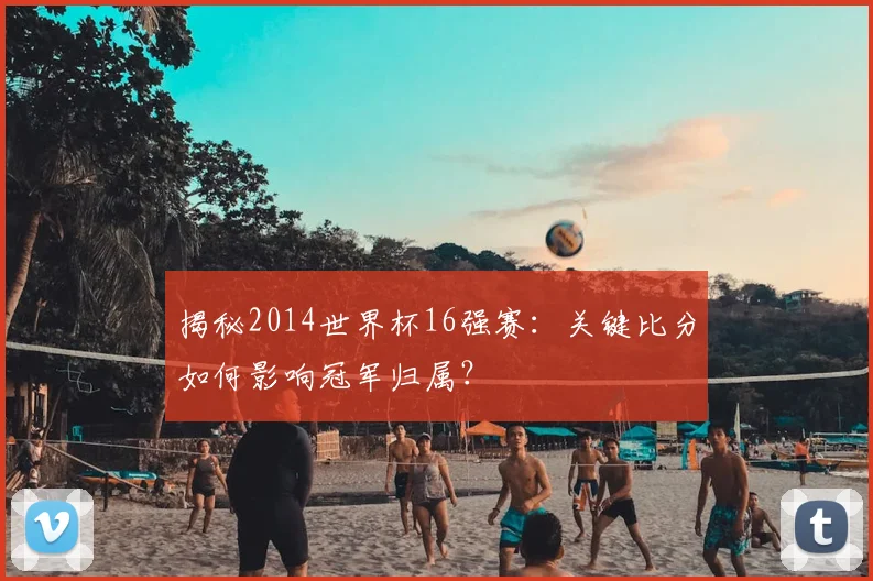 揭秘2014世界杯16强赛：关键比分如何影响冠军归属？