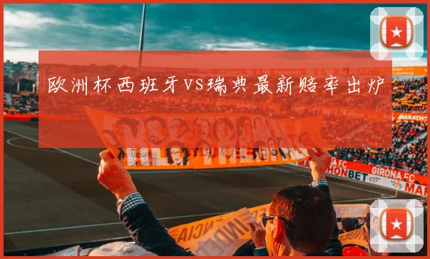 欧洲杯西班牙vs瑞典最新赔率出炉